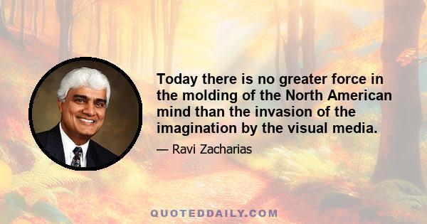 Today there is no greater force in the molding of the North American mind than the invasion of the imagination by the visual media.