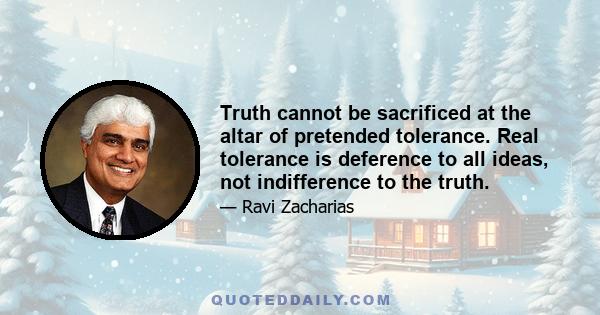 Truth cannot be sacrificed at the altar of pretended tolerance. Real tolerance is deference to all ideas, not indifference to the truth.