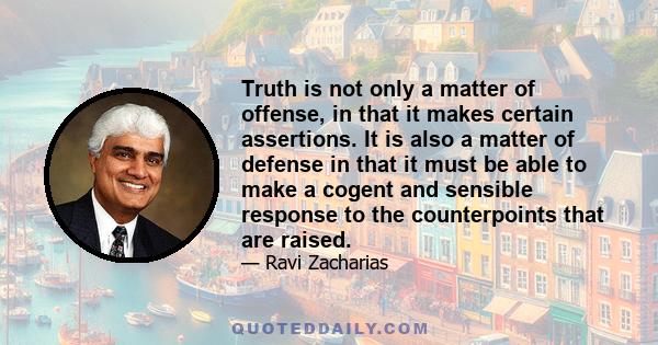 Truth is not only a matter of offense, in that it makes certain assertions. It is also a matter of defense in that it must be able to make a cogent and sensible response to the counterpoints that are raised.