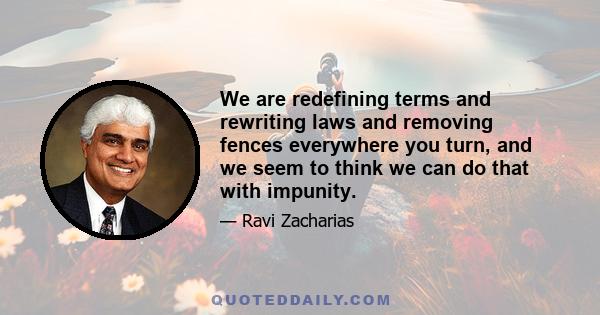 We are redefining terms and rewriting laws and removing fences everywhere you turn, and we seem to think we can do that with impunity.