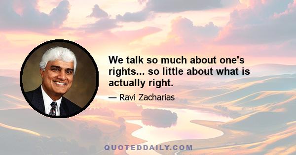 We talk so much about one's rights... so little about what is actually right.