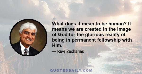 What does it mean to be human? It means we are created in the image of God for the glorious reality of being in permanent fellowship with Him.