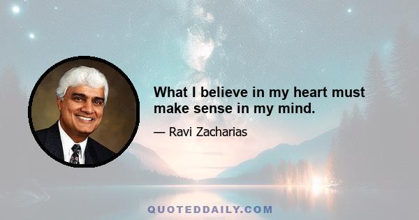 What I believe in my heart must make sense in my mind.