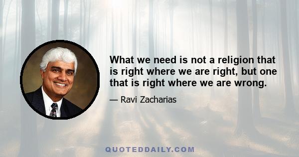 What we need is not a religion that is right where we are right, but one that is right where we are wrong.