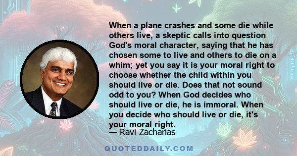 When a plane crashes and some die while others live, a skeptic calls into question God's moral character, saying that he has chosen some to live and others to die on a whim; yet you say it is your moral right to choose