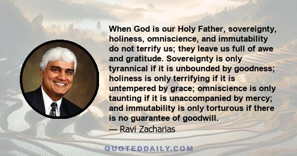 When God is our Holy Father, sovereignty, holiness, omniscience, and immutability do not terrify us; they leave us full of awe and gratitude. Sovereignty is only tyrannical if it is unbounded by goodness; holiness is