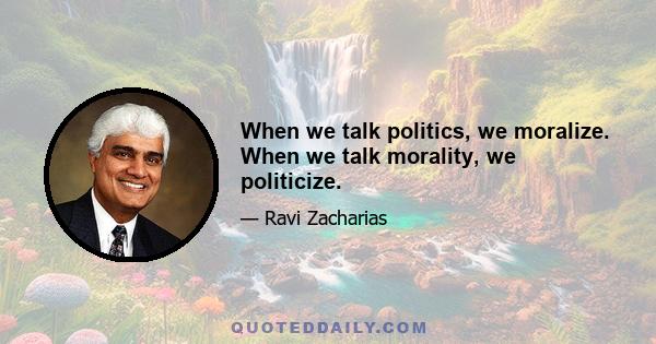 When we talk politics, we moralize. When we talk morality, we politicize.