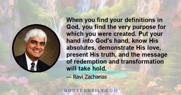 When you find your definitions in God, you find the very purpose for which you were created. Put your hand into God's hand, know His absolutes, demonstrate His love, present His truth, and the message of redemption and