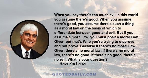 When you say there's too much evil in this world you assume there's good. When you assume there's good, you assume there's such a thing as a moral law on the basis of which to differentiate between good and evil. But if 