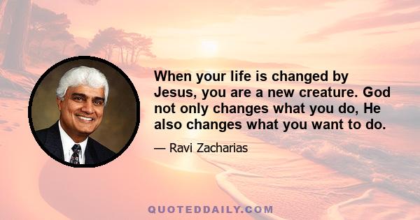 When your life is changed by Jesus, you are a new creature. God not only changes what you do, He also changes what you want to do.