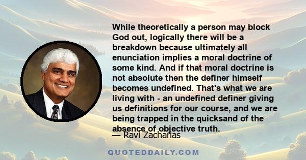 While theoretically a person may block God out, logically there will be a breakdown because ultimately all enunciation implies a moral doctrine of some kind. And if that moral doctrine is not absolute then the definer