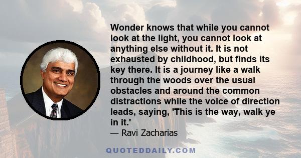 Wonder knows that while you cannot look at the light, you cannot look at anything else without it. It is not exhausted by childhood, but finds its key there. It is a journey like a walk through the woods over the usual