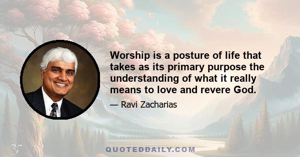 Worship is a posture of life that takes as its primary purpose the understanding of what it really means to love and revere God.