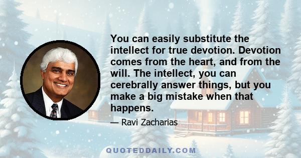 You can easily substitute the intellect for true devotion. Devotion comes from the heart, and from the will. The intellect, you can cerebrally answer things, but you make a big mistake when that happens.