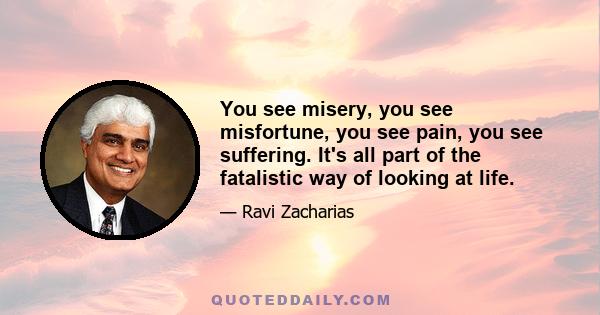 You see misery, you see misfortune, you see pain, you see suffering. It's all part of the fatalistic way of looking at life.