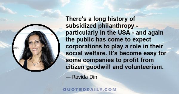 There's a long history of subsidized philanthropy - particularly in the USA - and again the public has come to expect corporations to play a role in their social welfare. It's become easy for some companies to profit