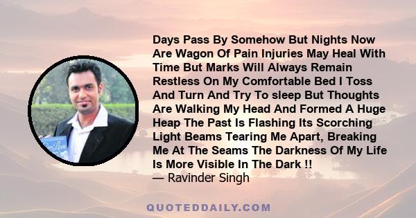 Days Pass By Somehow But Nights Now Are Wagon Of Pain Injuries May Heal With Time But Marks Will Always Remain Restless On My Comfortable Bed I Toss And Turn And Try To sleep But Thoughts Are Walking My Head And Formed