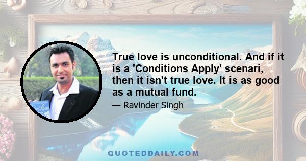 True love is unconditional. And if it is a 'Conditions Apply' scenari, then it isn't true love. It is as good as a mutual fund.