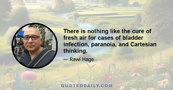 There is nothing like the cure of fresh air for cases of bladder infection, paranoia, and Cartesian thinking.