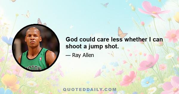 God could care less whether I can shoot a jump shot.