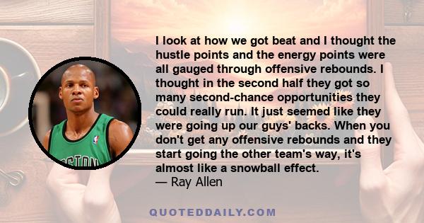 I look at how we got beat and I thought the hustle points and the energy points were all gauged through offensive rebounds. I thought in the second half they got so many second-chance opportunities they could really