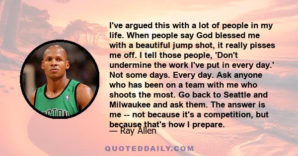 I've argued this with a lot of people in my life. When people say God blessed me with a beautiful jump shot, it really pisses me off. I tell those people, 'Don't undermine the work I've put in every day.' Not some days. 