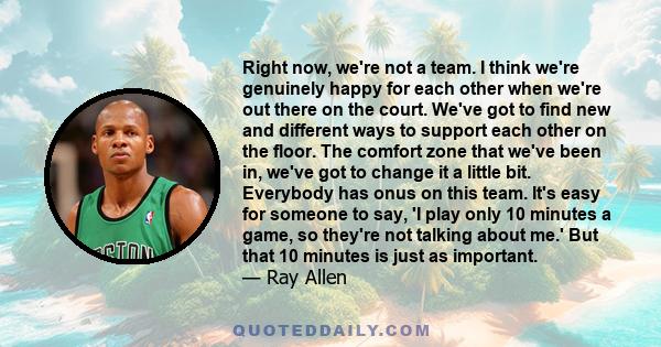 Right now, we're not a team. I think we're genuinely happy for each other when we're out there on the court. We've got to find new and different ways to support each other on the floor. The comfort zone that we've been