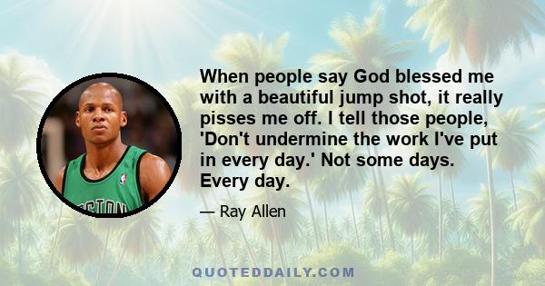 When people say God blessed me with a beautiful jump shot, it really pisses me off. I tell those people, 'Don't undermine the work I've put in every day.' Not some days. Every day.