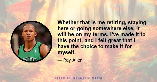 Whether that is me retiring, staying here or going somewhere else, it will be on my terms. I've made it to this point, and I felt great that I have the choice to make it for myself.