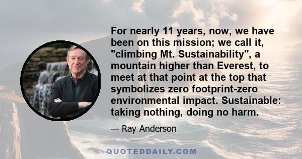 For nearly 11 years, now, we have been on this mission; we call it, climbing Mt. Sustainability, a mountain higher than Everest, to meet at that point at the top that symbolizes zero footprint-zero environmental impact. 