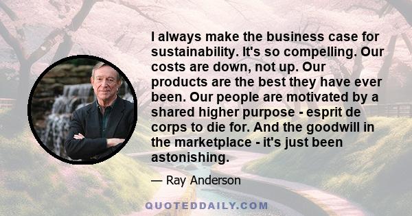 I always make the business case for sustainability. It's so compelling. Our costs are down, not up. Our products are the best they have ever been. Our people are motivated by a shared higher purpose - esprit de corps to 