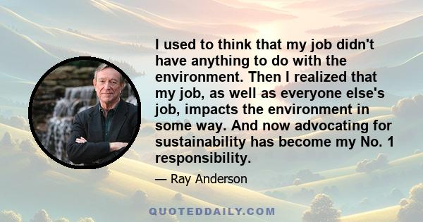 I used to think that my job didn't have anything to do with the environment. Then I realized that my job, as well as everyone else's job, impacts the environment in some way. And now advocating for sustainability has