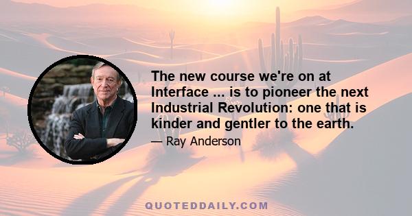 The new course we're on at Interface ... is to pioneer the next Industrial Revolution: one that is kinder and gentler to the earth.