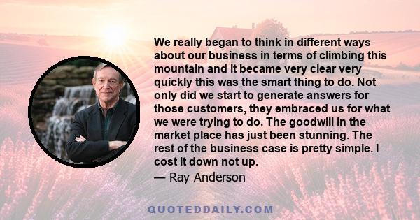 We really began to think in different ways about our business in terms of climbing this mountain and it became very clear very quickly this was the smart thing to do. Not only did we start to generate answers for those