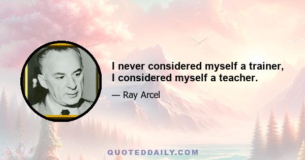 I never considered myself a trainer, I considered myself a teacher.