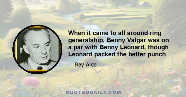 When it came to all around ring generalship, Benny Valgar was on a par with Benny Leonard, though Leonard packed the better punch