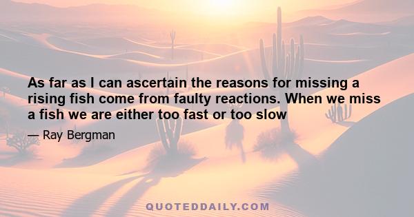 As far as I can ascertain the reasons for missing a rising fish come from faulty reactions. When we miss a fish we are either too fast or too slow