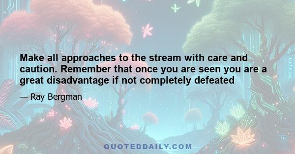 Make all approaches to the stream with care and caution. Remember that once you are seen you are a great disadvantage if not completely defeated