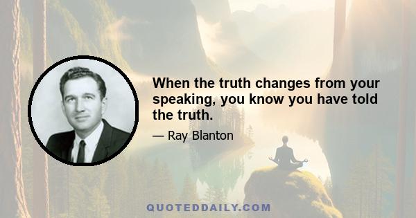 When the truth changes from your speaking, you know you have told the truth.