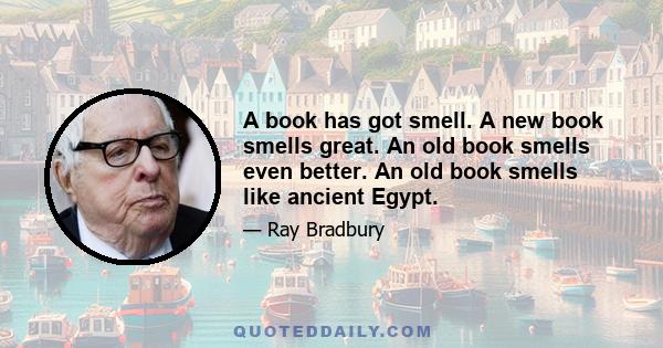 A book has got smell. A new book smells great. An old book smells even better. An old book smells like ancient Egypt.