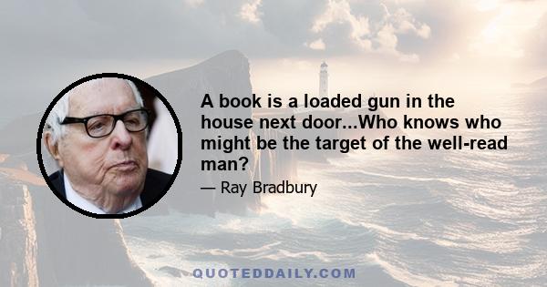 A book is a loaded gun in the house next door...Who knows who might be the target of the well-read man?