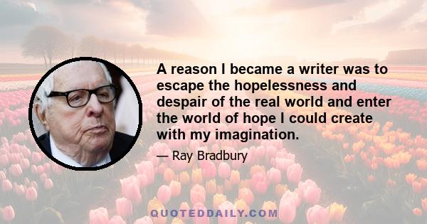 A reason I became a writer was to escape the hopelessness and despair of the real world and enter the world of hope I could create with my imagination.