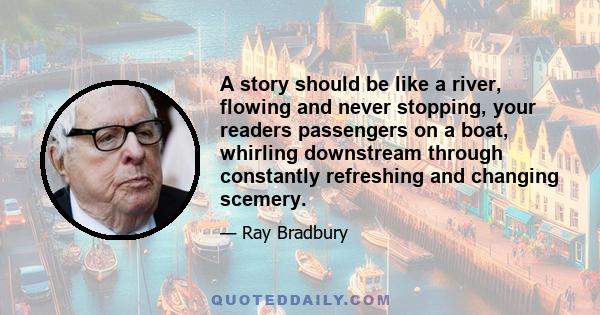 A story should be like a river, flowing and never stopping, your readers passengers on a boat, whirling downstream through constantly refreshing and changing scemery.