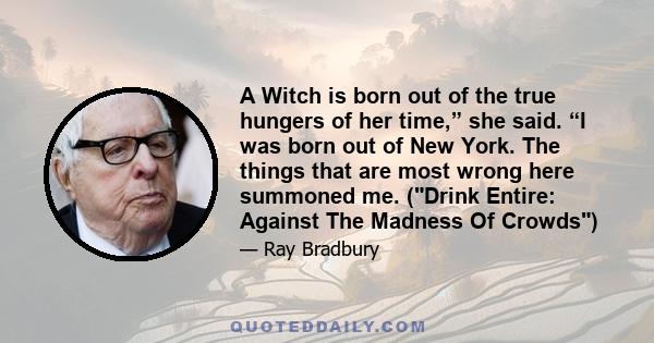 A Witch is born out of the true hungers of her time,” she said. “I was born out of New York. The things that are most wrong here summoned me. (Drink Entire: Against The Madness Of Crowds)