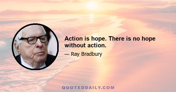 Action is hope. There is no hope without action.