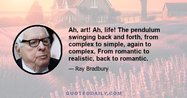 Ah, art! Ah, life! The pendulum swinging back and forth, from complex to simple, again to complex. From romantic to realistic, back to romantic.