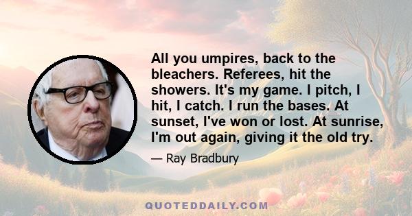 All you umpires, back to the bleachers. Referees, hit the showers. It's my game. I pitch, I hit, I catch. I run the bases. At sunset, I've won or lost. At sunrise, I'm out again, giving it the old try.