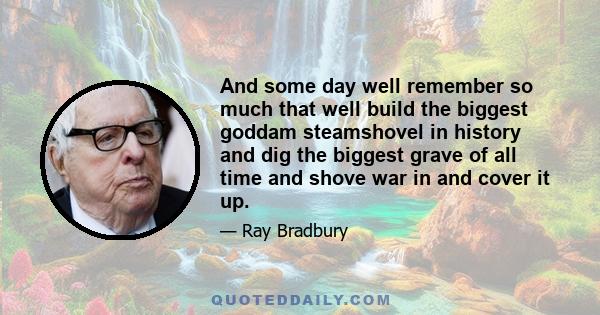 And some day well remember so much that well build the biggest goddam steamshovel in history and dig the biggest grave of all time and shove war in and cover it up.