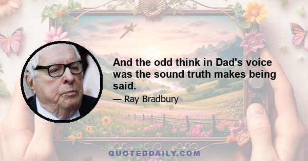 And the odd think in Dad's voice was the sound truth makes being said.