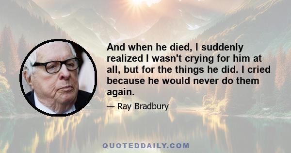 And when he died, I suddenly realized I wasn't crying for him at all, but for the things he did. I cried because he would never do them again.